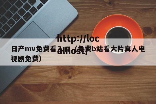 日产mv免费看入口（免费b站看大片真人电视剧免费）
