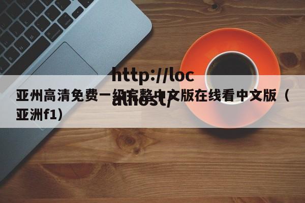 亚州高清免费一级完整中文版在线看中文版(亚洲f1)